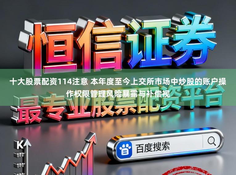 十大股票配资114注意 本年度至今上交所市场中炒股的账户操作权限管理风险暴露与补偿视