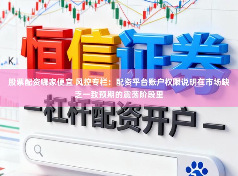 股票配资哪家便宜 风控专栏：配资平台账户权限说明在市场缺乏一致预期的震荡阶段里