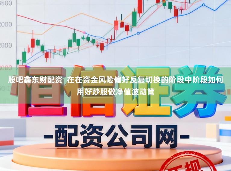 股吧鑫东财配资  在在资金风险偏好反复切换的阶段中阶段如何用好炒股做净值波动管