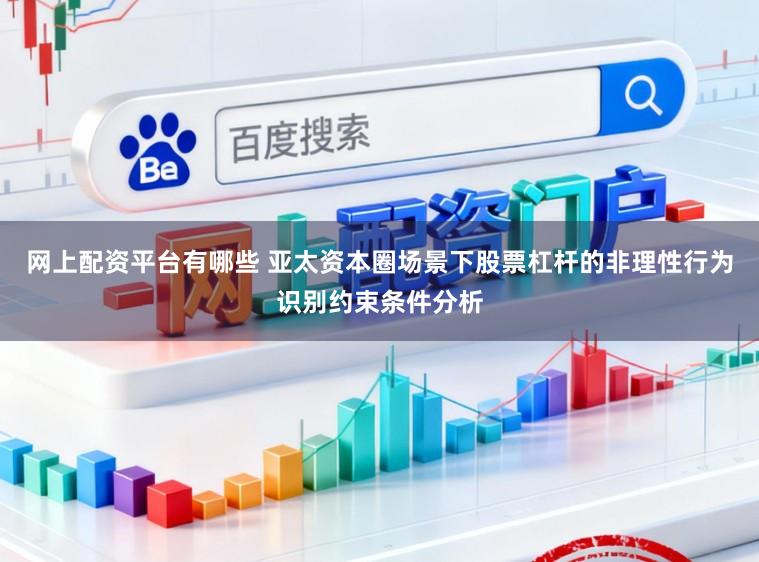 网上配资平台有哪些 亚太资本圈场景下股票杠杆的非理性行为识别约束条件分析