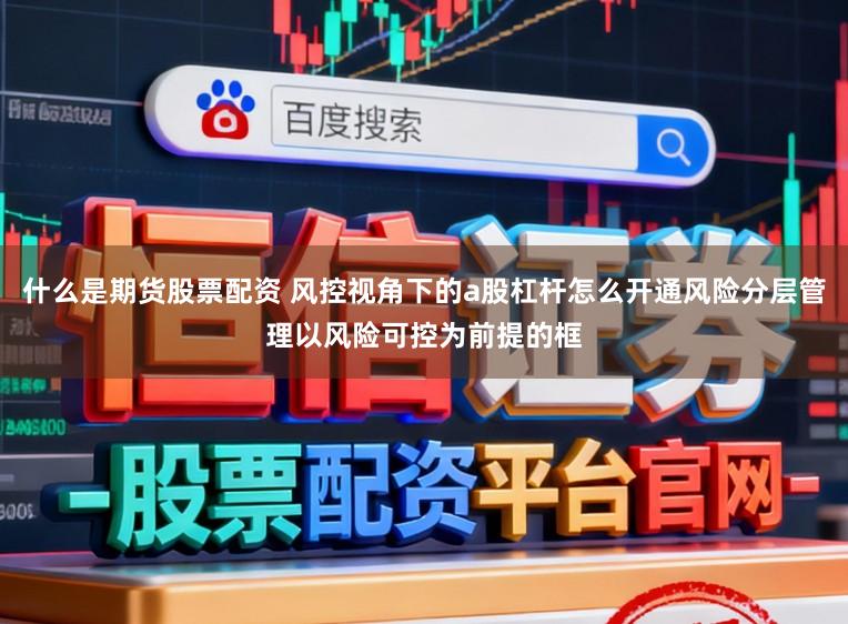 什么是期货股票配资 风控视角下的a股杠杆怎么开通风险分层管理以风险可控为前提的框
