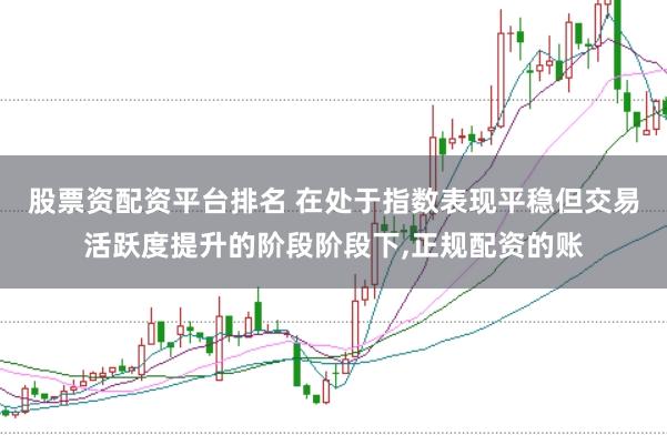 股票资配资平台排名 在处于指数表现平稳但交易活跃度提升的阶段阶段下,正规配资的账