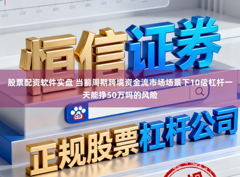 股票配资软件实盘 当前周期跨境资金流市场场景下10倍杠杆一天能挣50万吗的风险