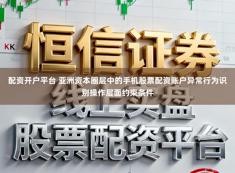 配资开户平台 亚洲资本圈层中的手机股票配资账户异常行为识别操作层面约束条件