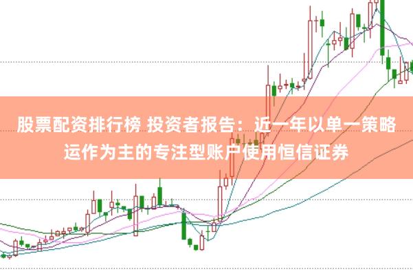股票配资排行榜 投资者报告：近一年以单一策略运作为主的专注型账户使用恒信证券