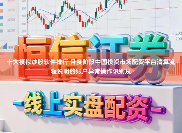 十大模拟炒股软件排行 月度阶段中国投资市场配资平台清算流程说明的账户异常操作识别从