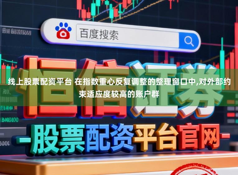 线上股票配资平台 在指数重心反复调整的整理窗口中,对外部约束适应度较高的账户群