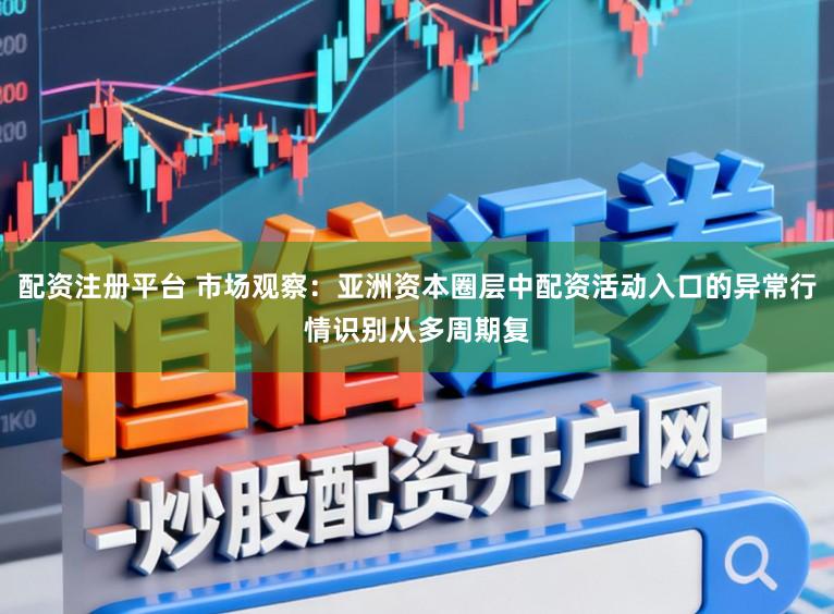 配资注册平台 市场观察：亚洲资本圈层中配资活动入口的异常行情识别从多周期复