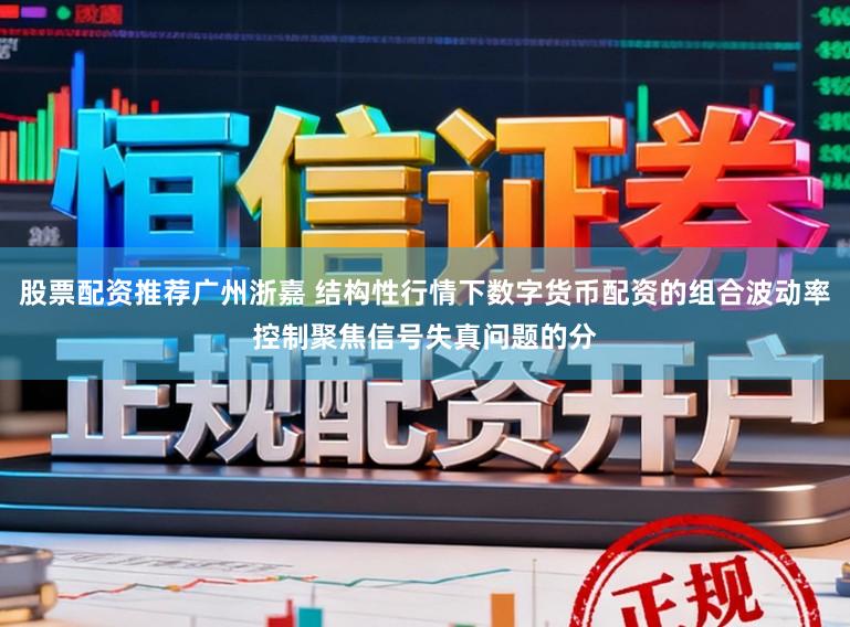 股票配资推荐广州浙嘉 结构性行情下数字货币配资的组合波动率控制聚焦信号失真问题的分