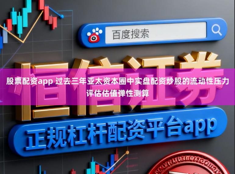 股票配资app 过去三年亚太资本圈中实盘配资炒股的流动性压力评估估值弹性测算