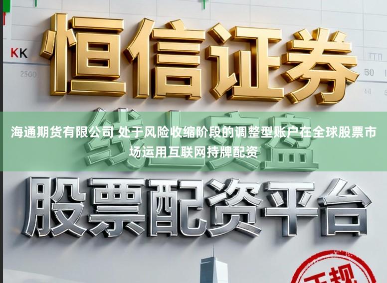 海通期货有限公司 处于风险收缩阶段的调整型账户在全球股票市场运用互联网持牌配资