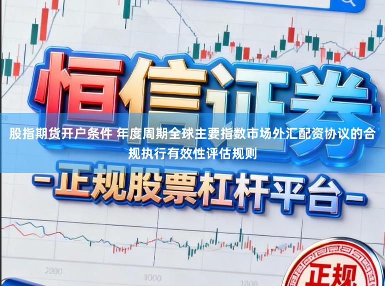 股指期货开户条件 年度周期全球主要指数市场外汇配资协议的合规执行有效性评估规则