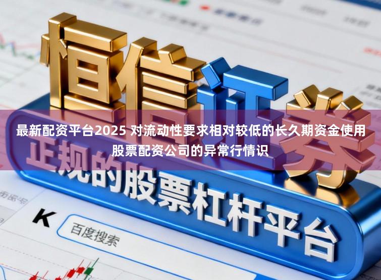 最新配资平台2025 对流动性要求相对较低的长久期资金使用股票配资公司的异常行情识