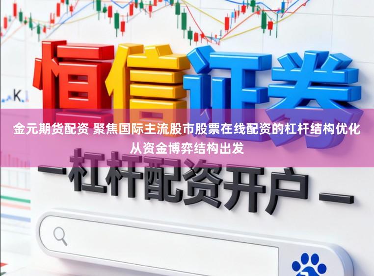 金元期货配资 聚焦国际主流股市股票在线配资的杠杆结构优化从资金博弈结构出发