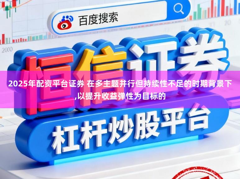 2025年配资平台证券 在多主题并行但持续性不足的时期背景下,以提升收益弹性为目标的