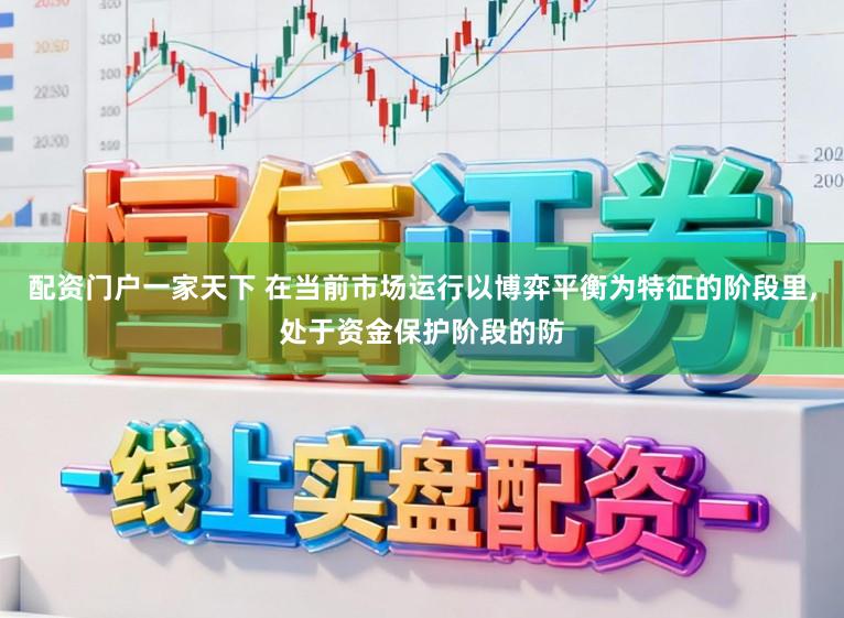 配资门户一家天下 在当前市场运行以博弈平衡为特征的阶段里,处于资金保护阶段的防