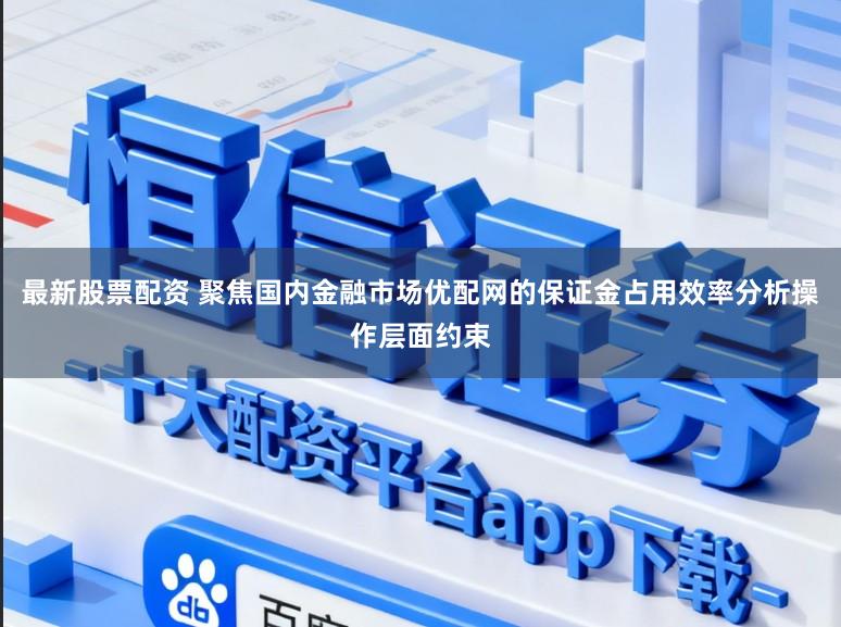 最新股票配资 聚焦国内金融市场优配网的保证金占用效率分析操作层面约束