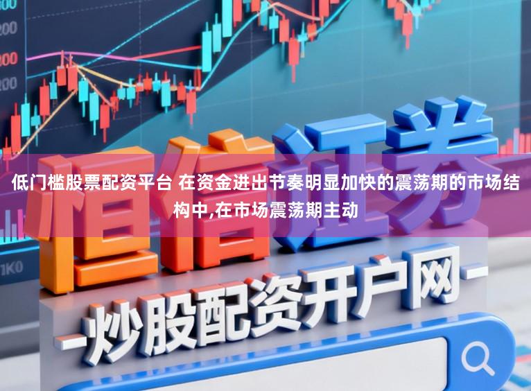 低门槛股票配资平台 在资金进出节奏明显加快的震荡期的市场结构中,在市场震荡期主动