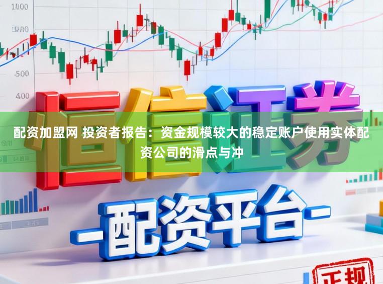 配资加盟网 投资者报告：资金规模较大的稳定账户使用实体配资公司的滑点与冲