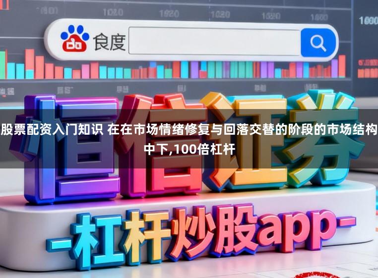 股票配资入门知识 在在市场情绪修复与回落交替的阶段的市场结构中下,100倍杠杆