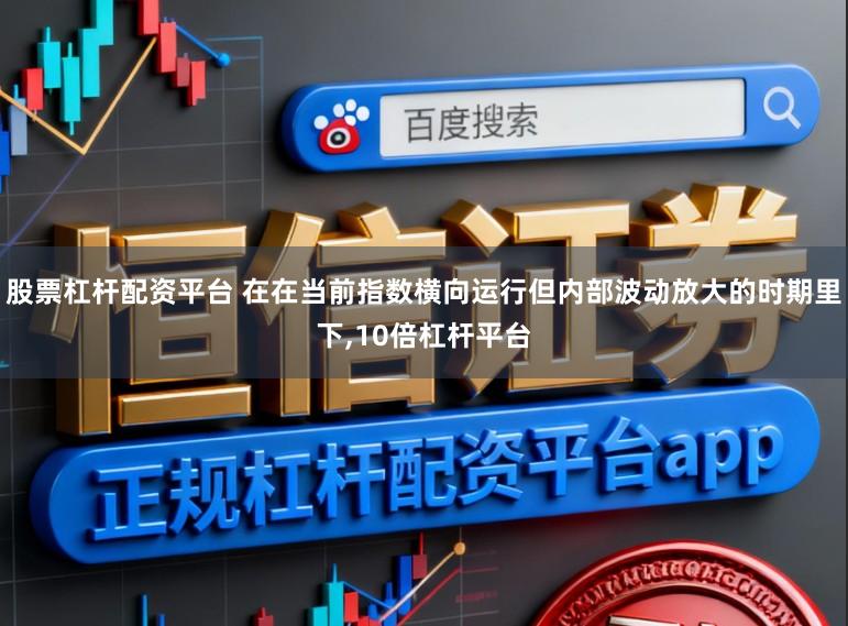 股票杠杆配资平台 在在当前指数横向运行但内部波动放大的时期里下,10倍杠杆平台
