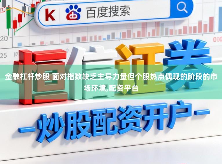 金融杠杆炒股 面对指数缺乏主导力量但个股热点偶现的阶段的市场环境,配资平台