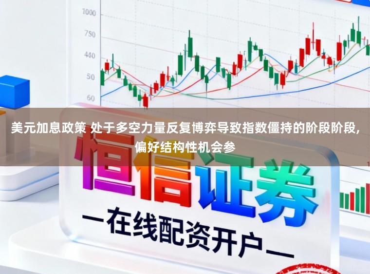 美元加息政策 处于多空力量反复博弈导致指数僵持的阶段阶段,偏好结构性机会参