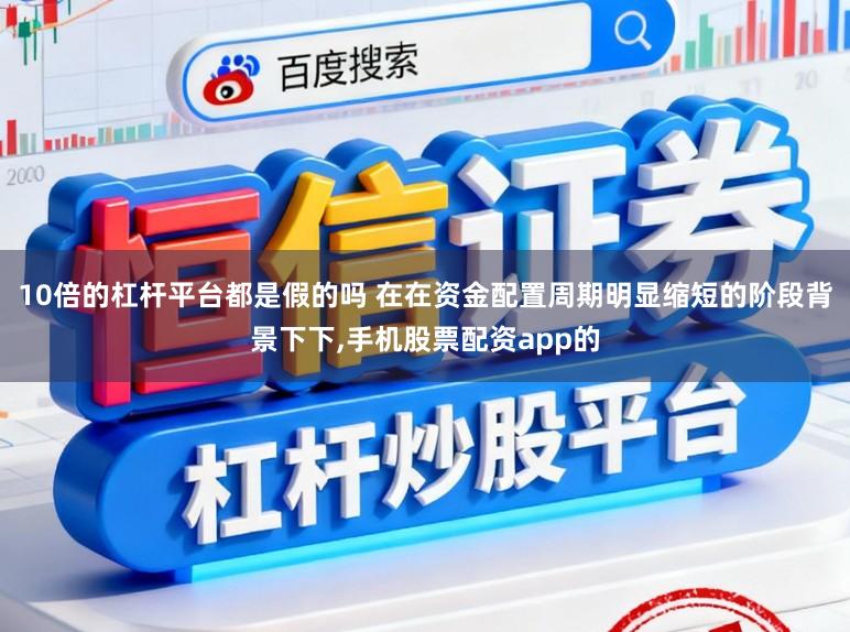 10倍的杠杆平台都是假的吗 在在资金配置周期明显缩短的阶段背景下下,手机股票配资app的