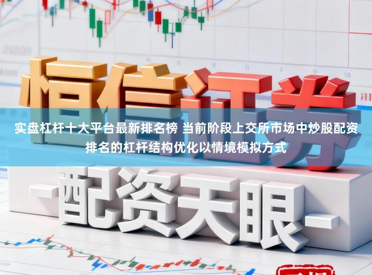 实盘杠杆十大平台最新排名榜 当前阶段上交所市场中炒股配资排名的杠杆结构优化以情境模拟方式