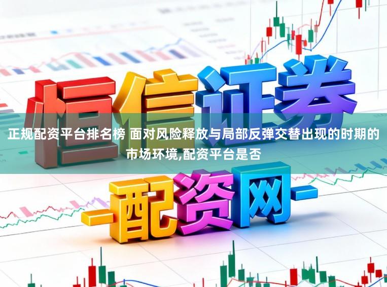 正规配资平台排名榜 面对风险释放与局部反弹交替出现的时期的市场环境,配资平台是否