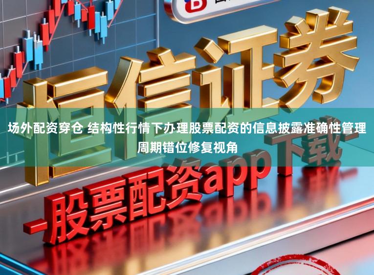 场外配资穿仓 结构性行情下办理股票配资的信息披露准确性管理周期错位修复视角