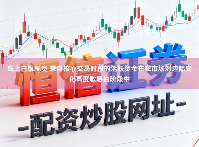 线上白银配资 来自核心交易时段的活跃资金在在市场对边际变化高度敏感的阶段中