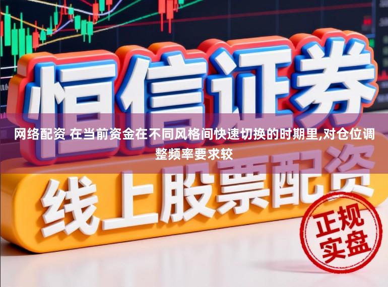 网络配资 在当前资金在不同风格间快速切换的时期里,对仓位调整频率要求较