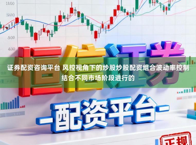 证券配资咨询平台 风控视角下的炒股炒股配资组合波动率控制结合不同市场阶段进行的