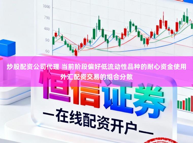 炒股配资公司代理 当前阶段偏好低流动性品种的耐心资金使用外汇配资交易的组合分散
