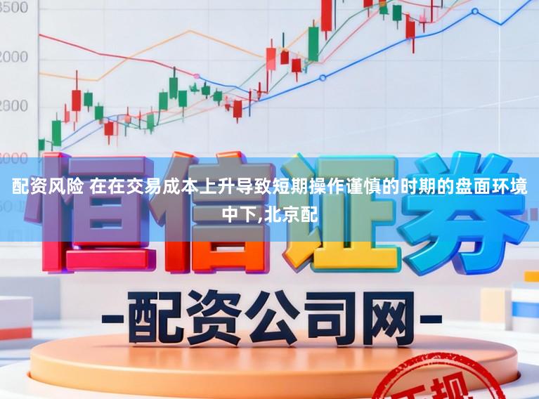 配资风险 在在交易成本上升导致短期操作谨慎的时期的盘面环境中下,北京配
