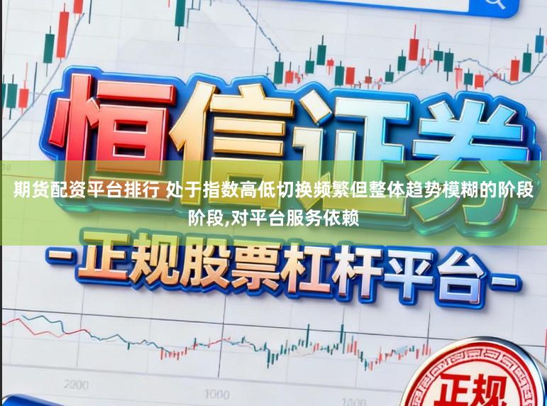 期货配资平台排行 处于指数高低切换频繁但整体趋势模糊的阶段阶段,对平台服务依赖
