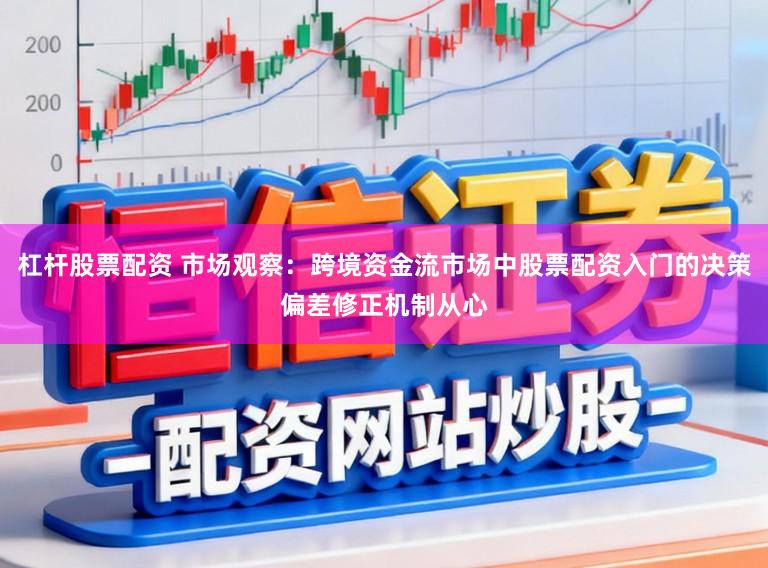 杠杆股票配资 市场观察：跨境资金流市场中股票配资入门的决策偏差修正机制从心