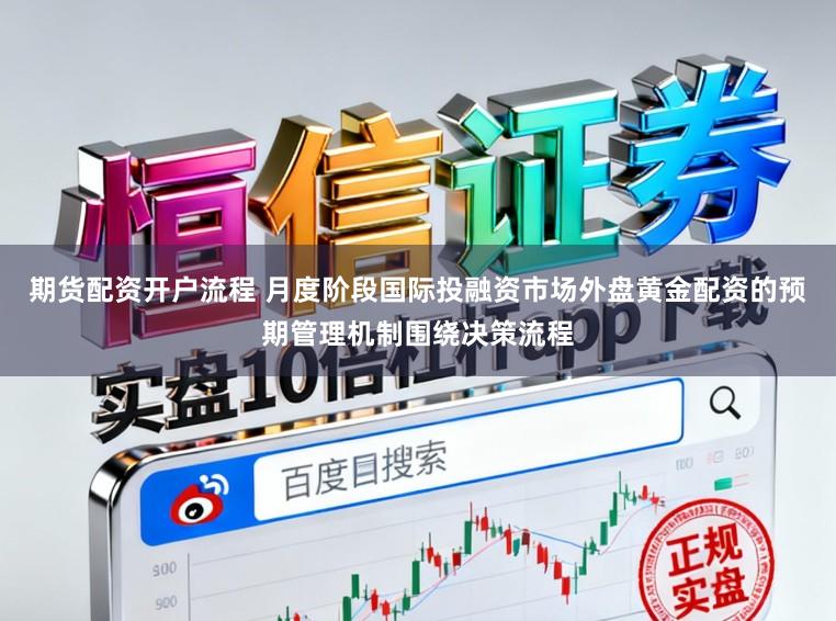 期货配资开户流程 月度阶段国际投融资市场外盘黄金配资的预期管理机制围绕决策流程
