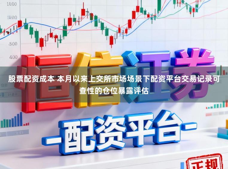 股票配资成本 本月以来上交所市场场景下配资平台交易记录可查性的仓位暴露评估