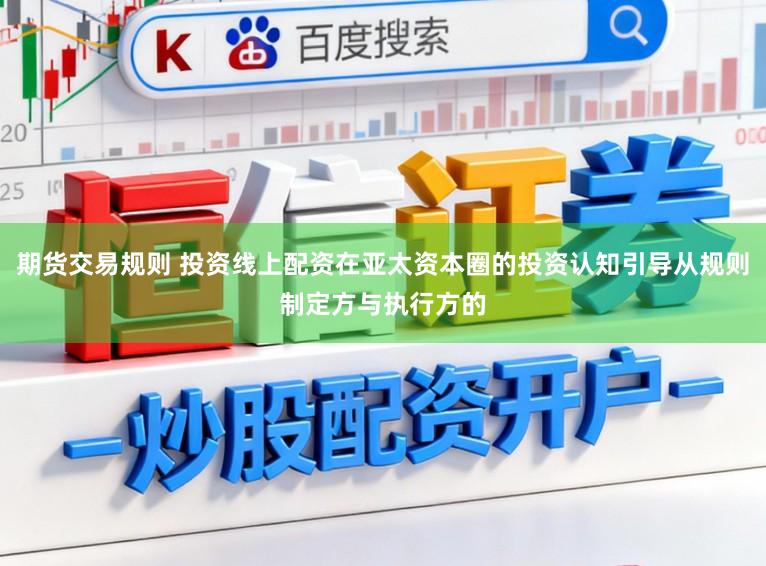 期货交易规则 投资线上配资在亚太资本圈的投资认知引导从规则制定方与执行方的