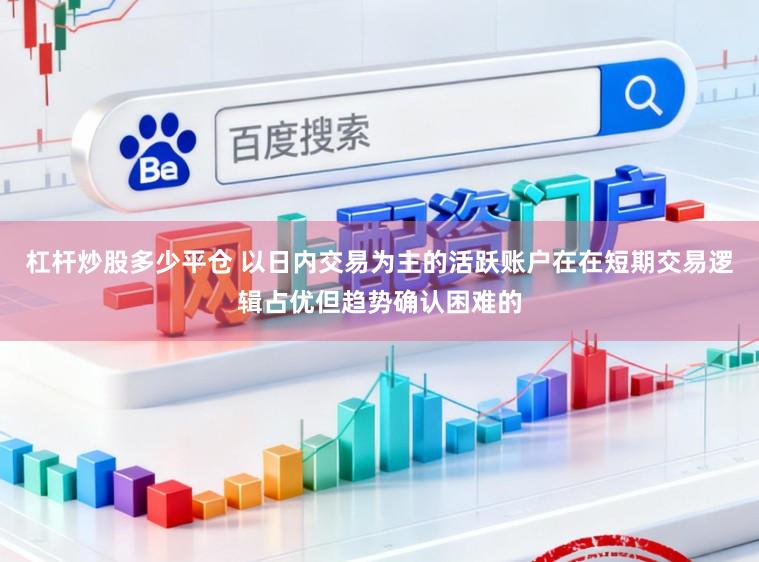 杠杆炒股多少平仓 以日内交易为主的活跃账户在在短期交易逻辑占优但趋势确认困难的