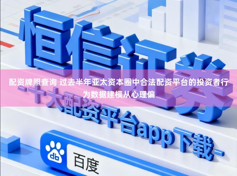 配资牌照查询 过去半年亚太资本圈中合法配资平台的投资者行为数据建模从心理偏