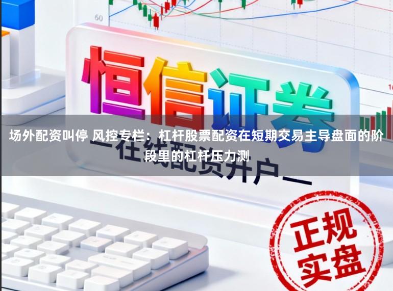 场外配资叫停 风控专栏：杠杆股票配资在短期交易主导盘面的阶段里的杠杆压力测