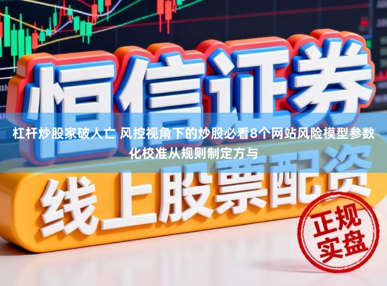 杠杆炒股家破人亡 风控视角下的炒股必看8个网站风险模型参数化校准从规则制定方与