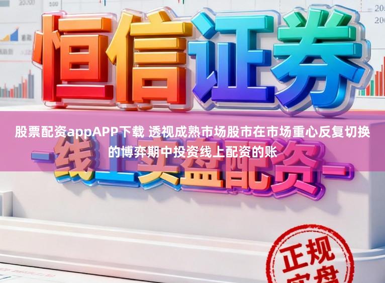 股票配资appAPP下载 透视成熟市场股市在市场重心反复切换的博弈期中投资线上配资的账