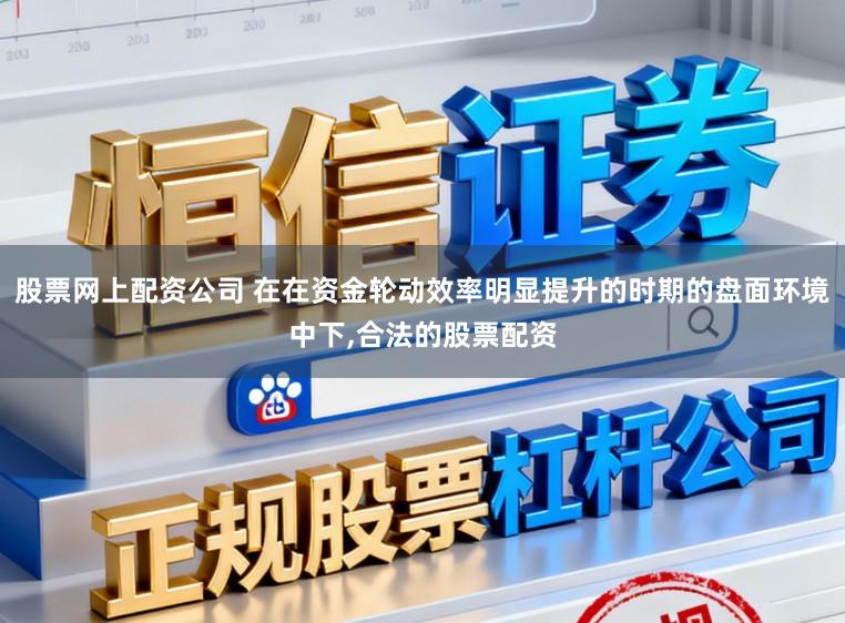 股票网上配资公司 在在资金轮动效率明显提升的时期的盘面环境中下,合法的股票配资