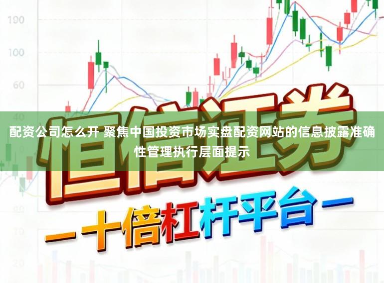配资公司怎么开 聚焦中国投资市场实盘配资网站的信息披露准确性管理执行层面提示