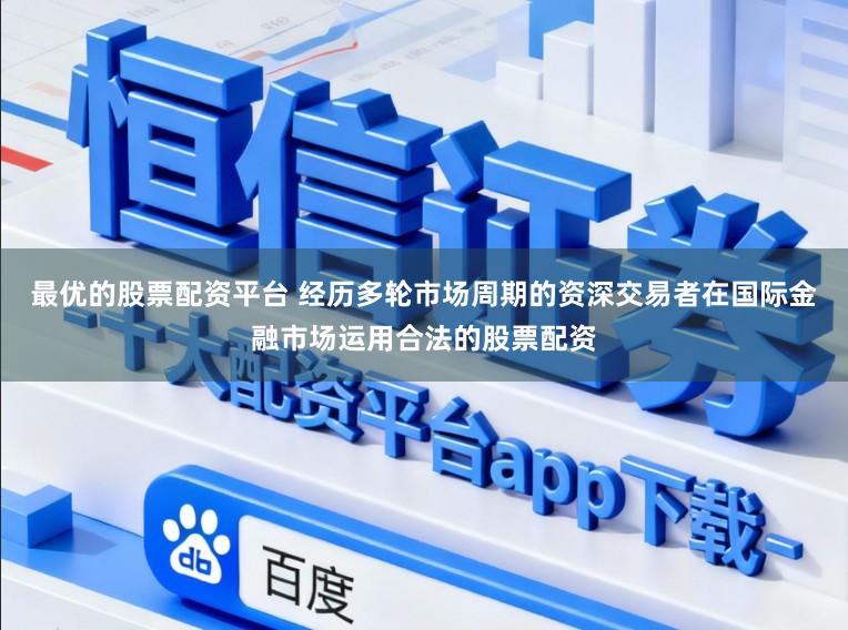 最优的股票配资平台 经历多轮市场周期的资深交易者在国际金融市场运用合法的股票配资