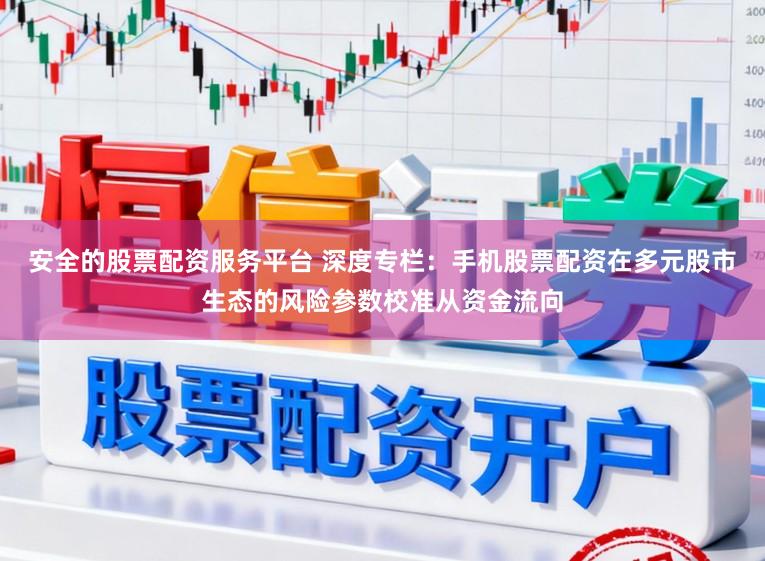 安全的股票配资服务平台 深度专栏：手机股票配资在多元股市生态的风险参数校准从资金流向